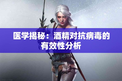 医学揭秘：酒精对抗病毒的有效性分析