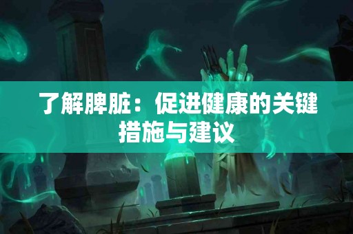 了解脾脏：促进健康的关键措施与建议