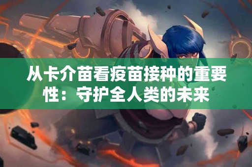 从卡介苗看疫苗接种的重要性：守护全人类的未来