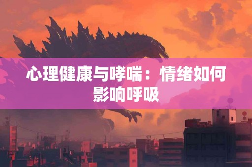 心理健康与哮喘：情绪如何影响呼吸