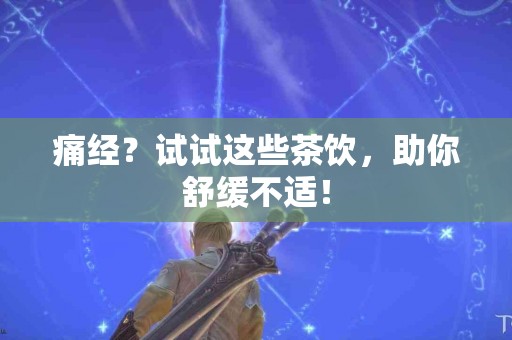 痛经？试试这些茶饮，助你舒缓不适！