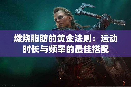 燃烧脂肪的黄金法则：运动时长与频率的最佳搭配