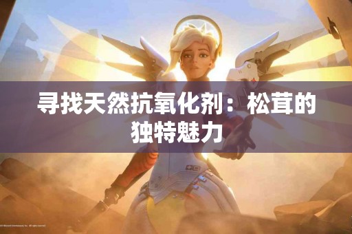 寻找天然抗氧化剂：松茸的独特魅力