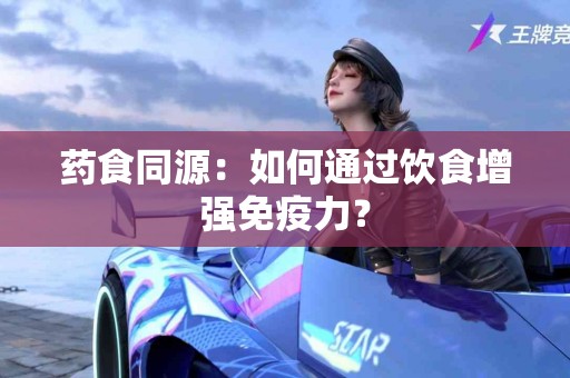 药食同源：如何通过饮食增强免疫力？