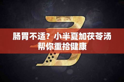 肠胃不适？小半夏加茯苓汤帮你重拾健康