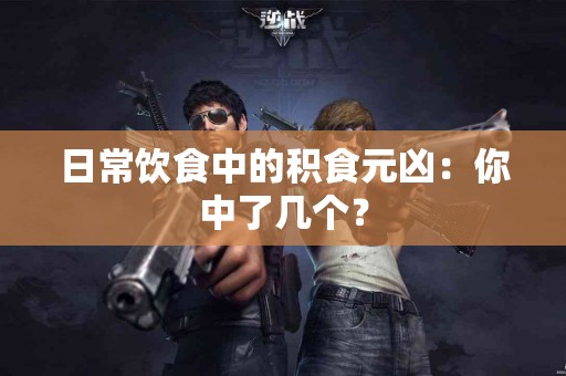 日常饮食中的积食元凶：你中了几个？