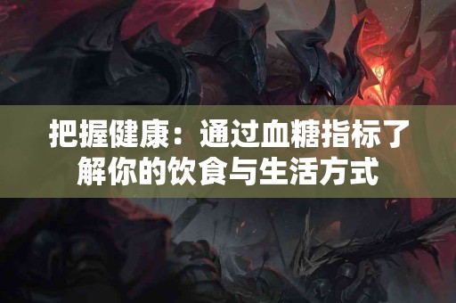 把握健康：通过血糖指标了解你的饮食与生活方式