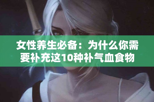 女性养生必备：为什么你需要补充这10种补气血食物