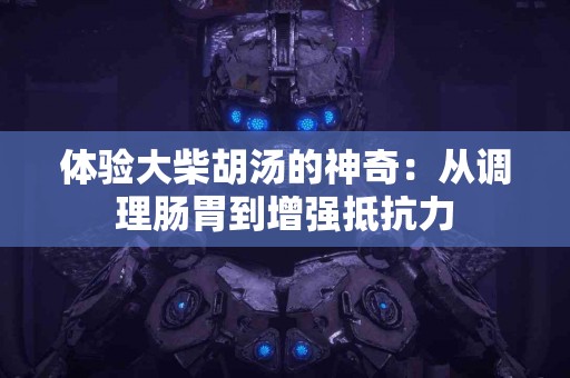 体验大柴胡汤的神奇：从调理肠胃到增强抵抗力