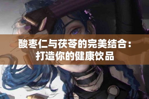 酸枣仁与茯苓的完美结合：打造你的健康饮品