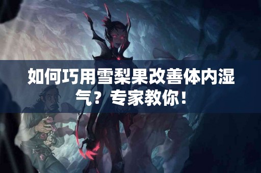 如何巧用雪梨果改善体内湿气？专家教你！