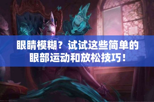 眼睛模糊？试试这些简单的眼部运动和放松技巧！