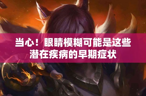 当心！眼睛模糊可能是这些潜在疾病的早期症状