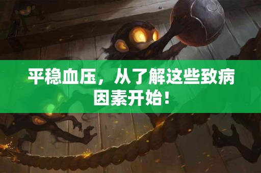 平稳血压，从了解这些致病因素开始！