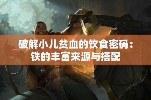 破解小儿贫血的饮食密码：铁的丰富来源与搭配