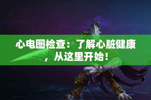心电图检查：了解心脏健康，从这里开始！