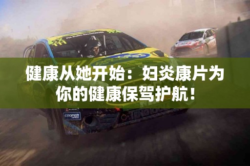 健康从她开始：妇炎康片为你的健康保驾护航！