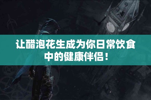 让醋泡花生成为你日常饮食中的健康伴侣！