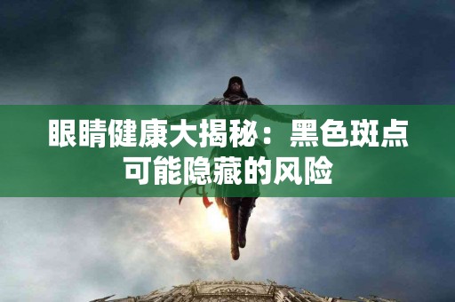 眼睛健康大揭秘：黑色斑点可能隐藏的风险