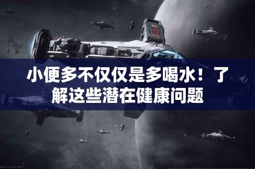 小便多不仅仅是多喝水！了解这些潜在健康问题