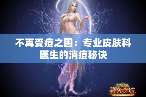不再受痘之困：专业皮肤科医生的消痘秘诀