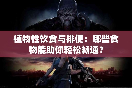 植物性饮食与排便：哪些食物能助你轻松畅通？