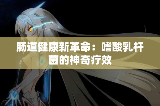 肠道健康新革命：嗜酸乳杆菌的神奇疗效