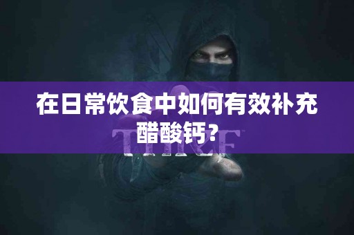 在日常饮食中如何有效补充醋酸钙？