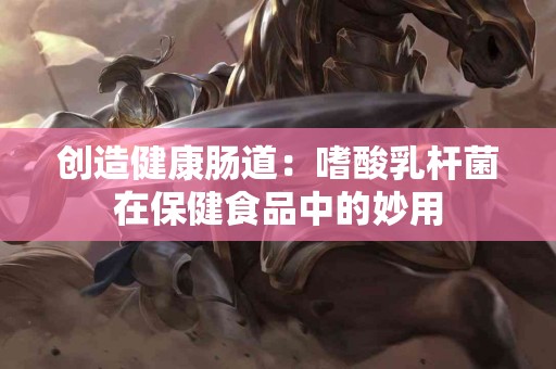 创造健康肠道：嗜酸乳杆菌在保健食品中的妙用