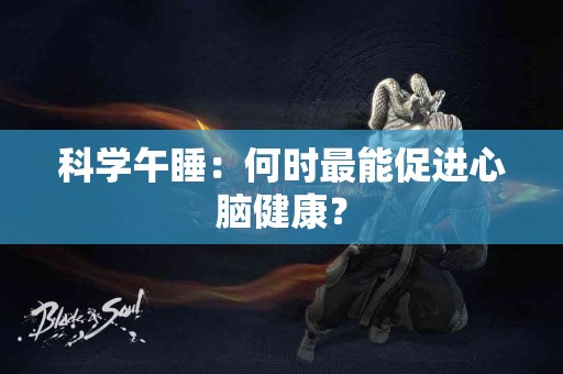 科学午睡：何时最能促进心脑健康？