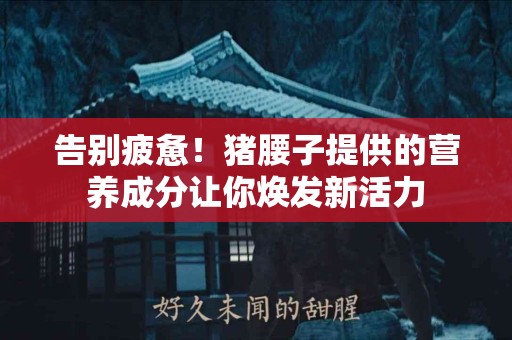 告别疲惫！猪腰子提供的营养成分让你焕发新活力