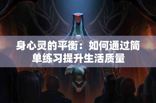 身心灵的平衡：如何通过简单练习提升生活质量