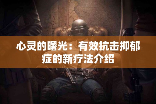 心灵的曙光：有效抗击抑郁症的新疗法介绍