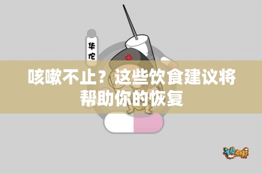 咳嗽不止？这些饮食建议将帮助你的恢复