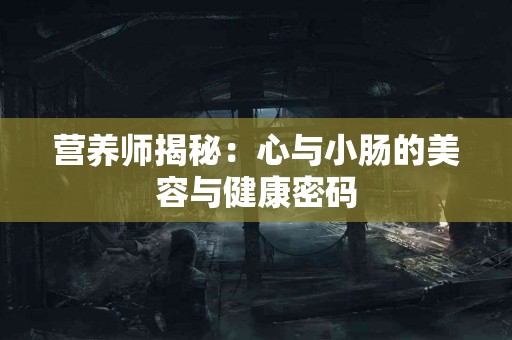 营养师揭秘：心与小肠的美容与健康密码