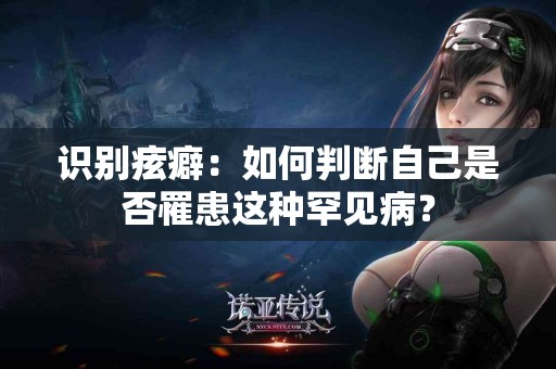 识别痃癖：如何判断自己是否罹患这种罕见病？