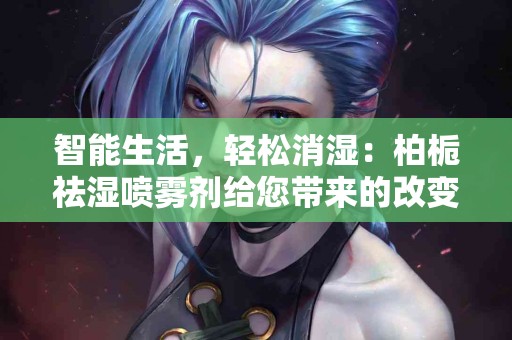 智能生活，轻松消湿：柏栀祛湿喷雾剂给您带来的改变