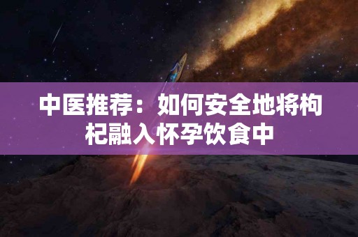 中医推荐：如何安全地将枸杞融入怀孕饮食中