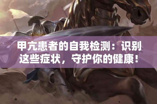 甲亢患者的自我检测：识别这些症状，守护你的健康！