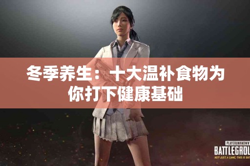 冬季养生：十大温补食物为你打下健康基础