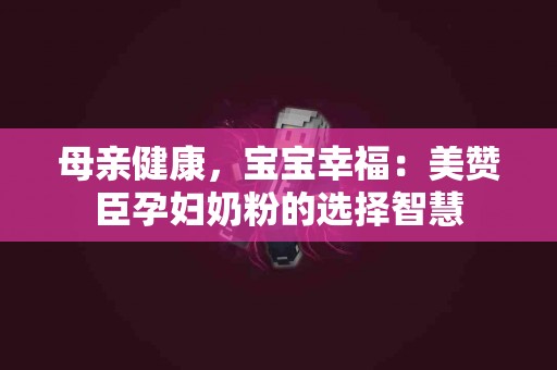 母亲健康，宝宝幸福：美赞臣孕妇奶粉的选择智慧