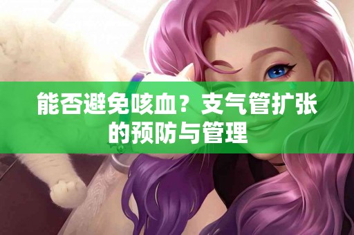 能否避免咳血？支气管扩张的预防与管理