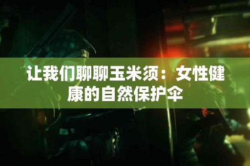 让我们聊聊玉米须：女性健康的自然保护伞