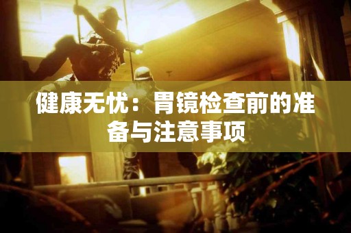 健康无忧：胃镜检查前的准备与注意事项