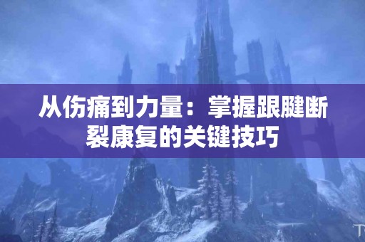 从伤痛到力量：掌握跟腱断裂康复的关键技巧