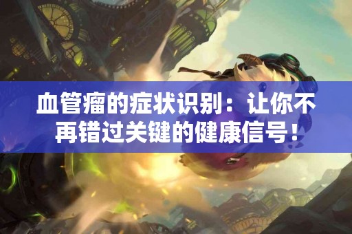 血管瘤的症状识别：让你不再错过关键的健康信号！