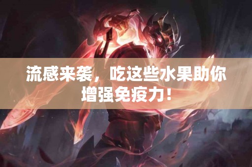 流感来袭，吃这些水果助你增强免疫力！