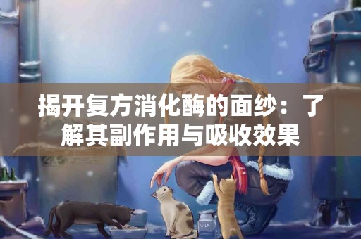 揭开复方消化酶的面纱：了解其副作用与吸收效果