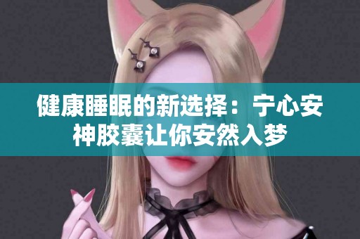 健康睡眠的新选择：宁心安神胶囊让你安然入梦