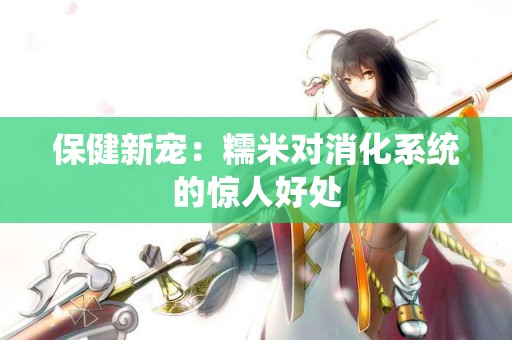 保健新宠：糯米对消化系统的惊人好处